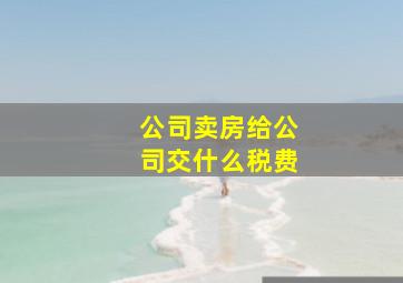 公司卖房给公司交什么税费