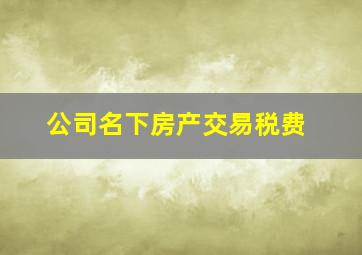 公司名下房产交易税费