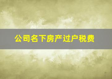 公司名下房产过户税费