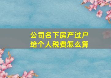 公司名下房产过户给个人税费怎么算