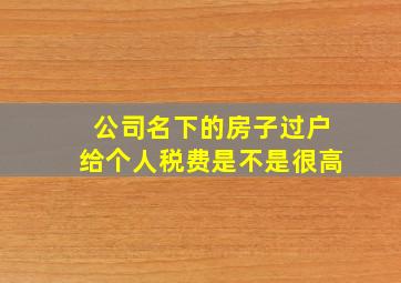 公司名下的房子过户给个人税费是不是很高