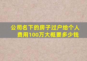 公司名下的房子过户给个人费用100万大概要多少钱