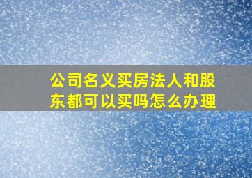 公司名义买房法人和股东都可以买吗怎么办理