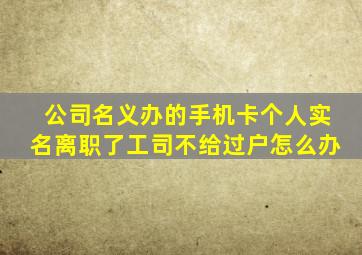 公司名义办的手机卡个人实名离职了工司不给过户怎么办