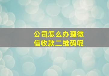 公司怎么办理微信收款二维码呢