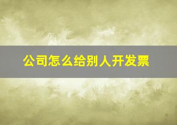 公司怎么给别人开发票