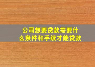 公司想要贷款需要什么条件和手续才能贷款