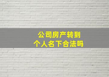 公司房产转到个人名下合法吗