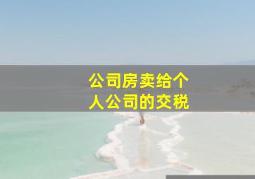 公司房卖给个人公司的交税