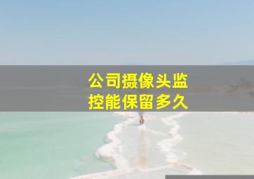 公司摄像头监控能保留多久