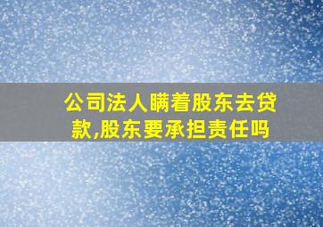 公司法人瞒着股东去贷款,股东要承担责任吗