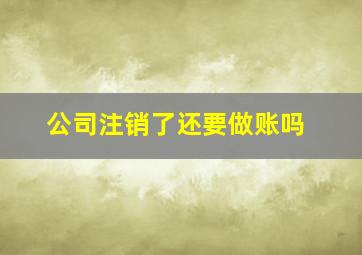 公司注销了还要做账吗