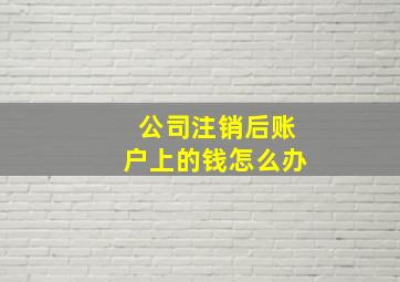 公司注销后账户上的钱怎么办