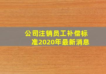 公司注销员工补偿标准2020年最新消息