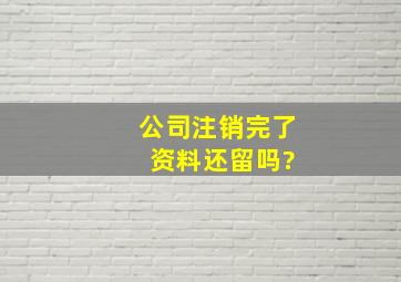 公司注销完了 资料还留吗?