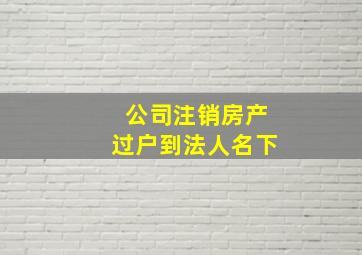 公司注销房产过户到法人名下