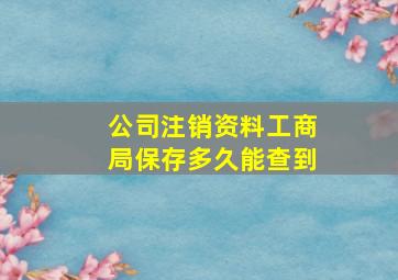 公司注销资料工商局保存多久能查到