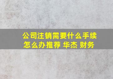 公司注销需要什么手续怎么办推荐 华杰 财务