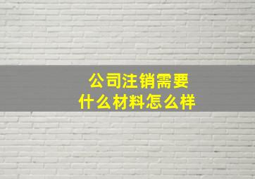 公司注销需要什么材料怎么样