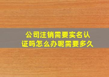 公司注销需要实名认证吗怎么办呢需要多久