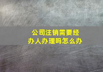 公司注销需要经办人办理吗怎么办