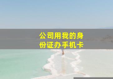 公司用我的身份证办手机卡