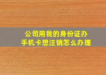 公司用我的身份证办手机卡想注销怎么办理