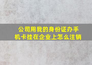 公司用我的身份证办手机卡挂在企业上怎么注销