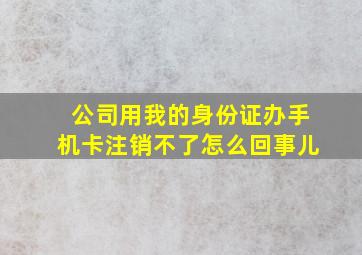 公司用我的身份证办手机卡注销不了怎么回事儿