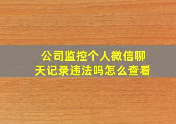 公司监控个人微信聊天记录违法吗怎么查看