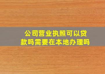 公司营业执照可以贷款吗需要在本地办理吗