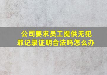 公司要求员工提供无犯罪记录证明合法吗怎么办