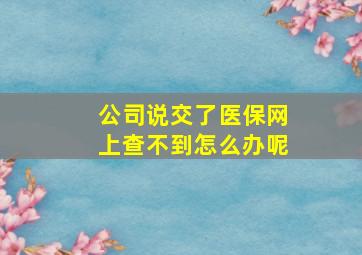 公司说交了医保网上查不到怎么办呢