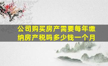 公司购买房产需要每年缴纳房产税吗多少钱一个月