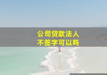 公司贷款法人不签字可以吗