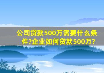 公司贷款500万需要什么条件?企业如何贷款500万?