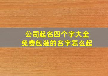 公司起名四个字大全免费包装的名字怎么起