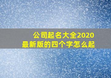 公司起名大全2020最新版的四个字怎么起