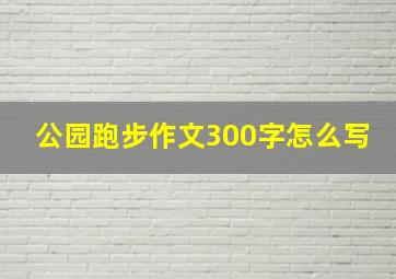 公园跑步作文300字怎么写