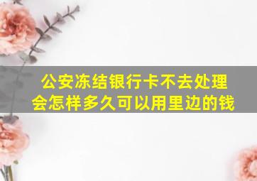 公安冻结银行卡不去处理会怎样多久可以用里边的钱