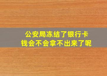 公安局冻结了银行卡钱会不会拿不出来了呢