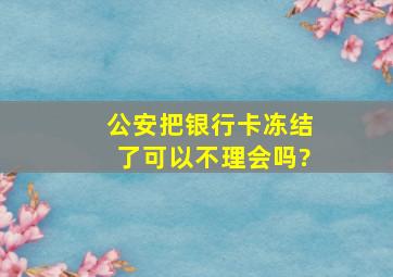 公安把银行卡冻结了可以不理会吗?