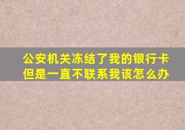 公安机关冻结了我的银行卡但是一直不联系我该怎么办