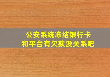 公安系统冻结银行卡和平台有欠款没关系吧