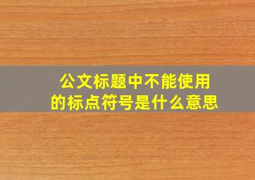 公文标题中不能使用的标点符号是什么意思