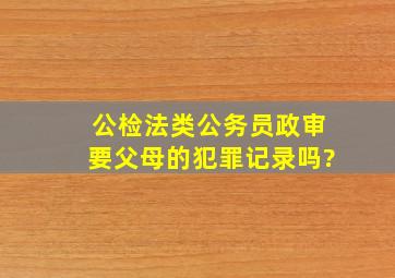 公检法类公务员政审要父母的犯罪记录吗?