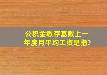 公积金缴存基数上一年度月平均工资是指?