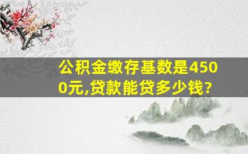 公积金缴存基数是4500元,贷款能贷多少钱?