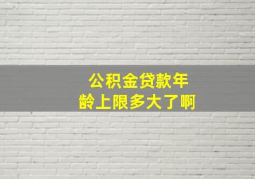 公积金贷款年龄上限多大了啊