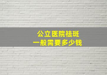 公立医院祛斑一般需要多少钱